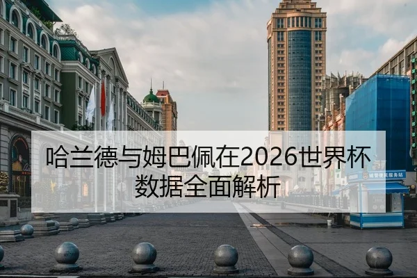 哈兰德与姆巴佩在2026世界杯数据全面解析