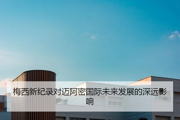 梅西新纪录对迈阿密国际未来发展的深远影响